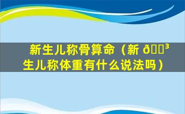 新生儿称骨算命（新 🐳 生儿称体重有什么说法吗）